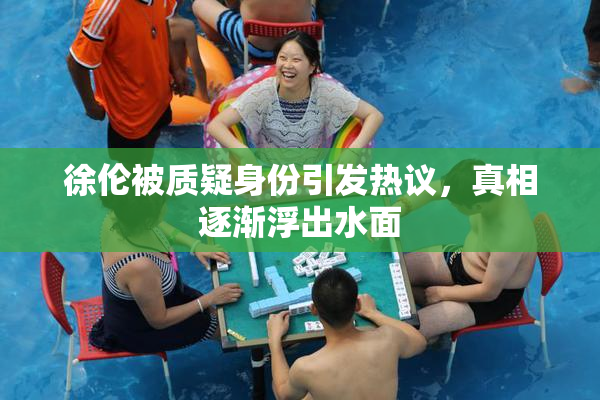 徐伦被质疑身份引发热议，真相逐渐浮出水面