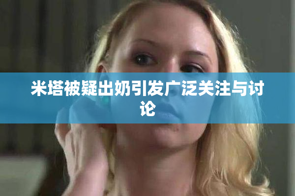 米塔被疑出奶引发广泛关注与讨论