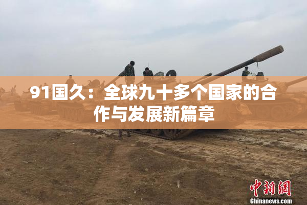 91国久：全球九十多个国家的合作与发展新篇章