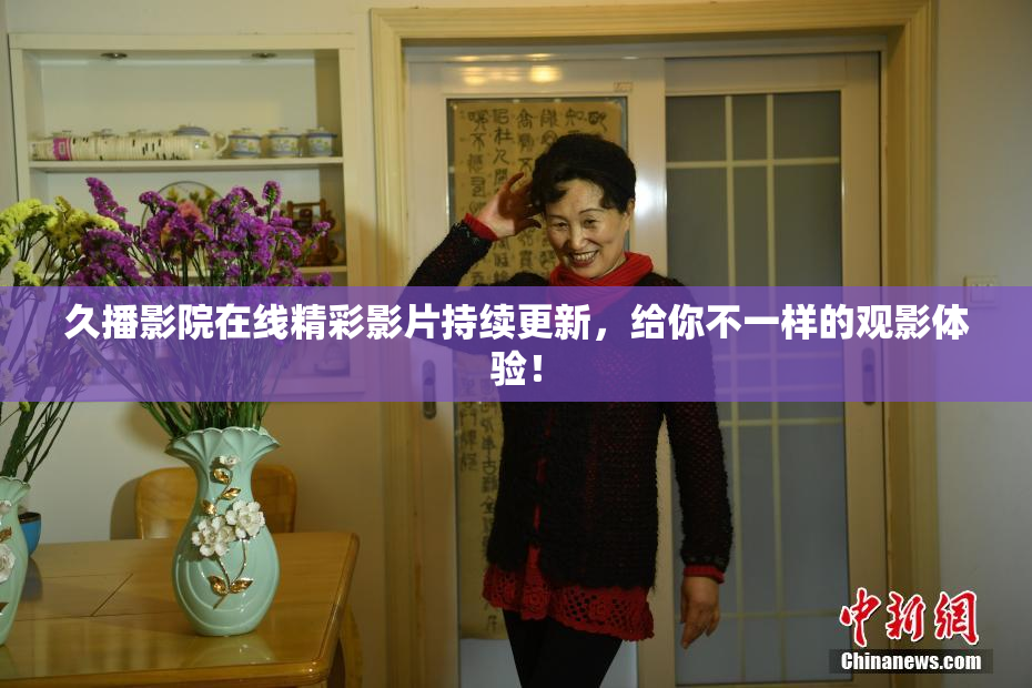 久播影院在线精彩影片持续更新，给你不一样的观影体验！