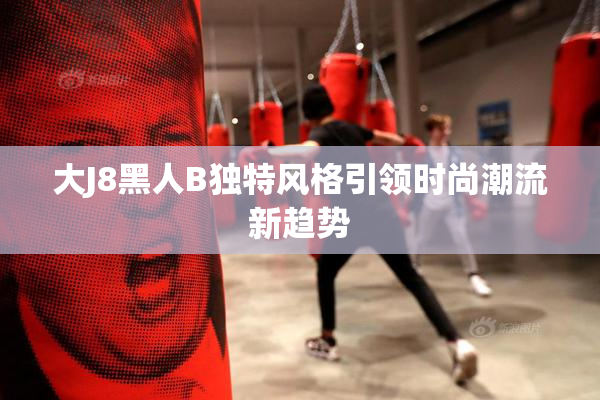 大J8黑人B独特风格引领时尚潮流新趋势