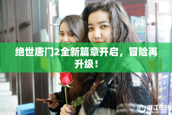 绝世唐门2全新篇章开启，冒险再升级！
