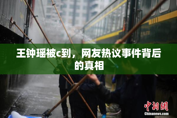 王钟瑶被c到，网友热议事件背后的真相