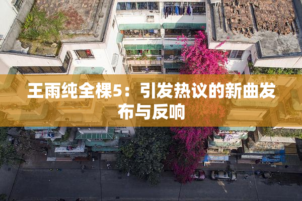 王雨纯全棵5：引发热议的新曲发布与反响