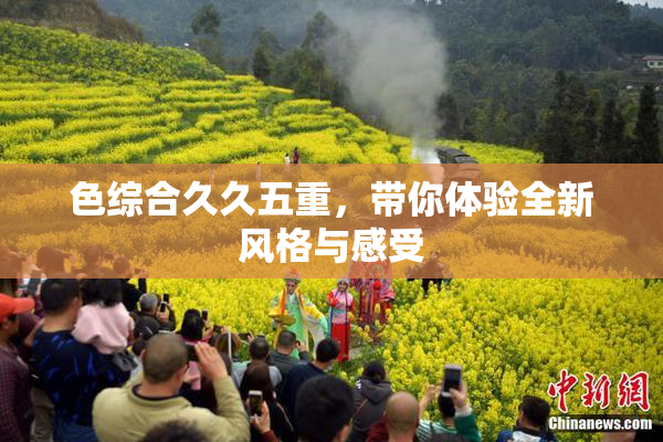色综合久久五重，带你体验全新风格与感受