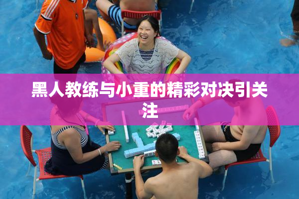 黑人教练与小重的精彩对决引关注