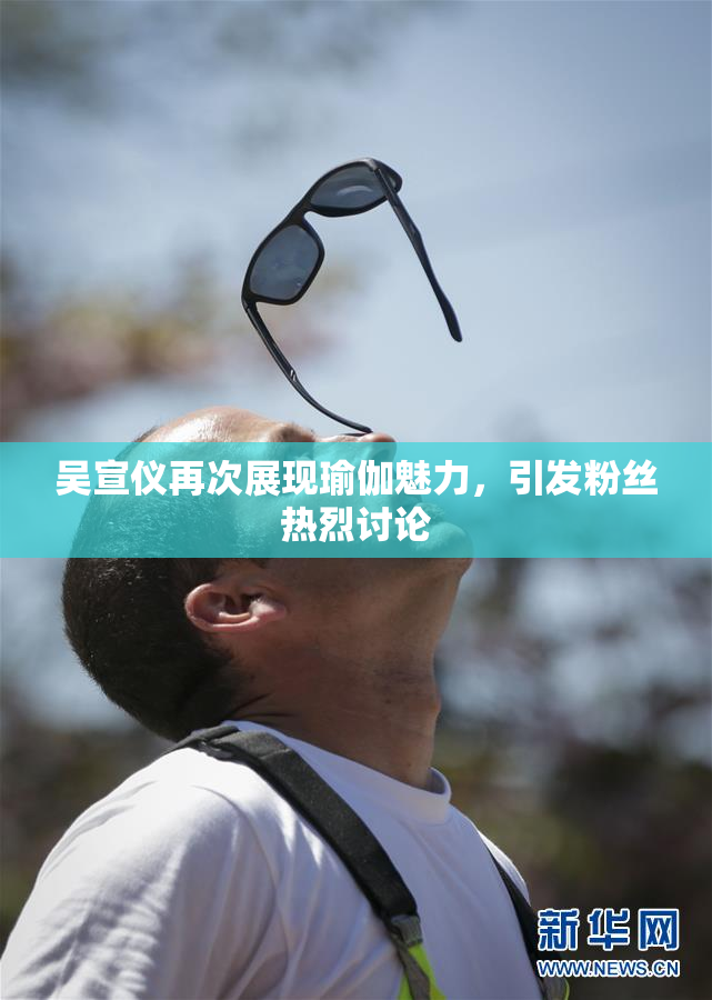 吴宣仪再次展现瑜伽魅力，引发粉丝热烈讨论