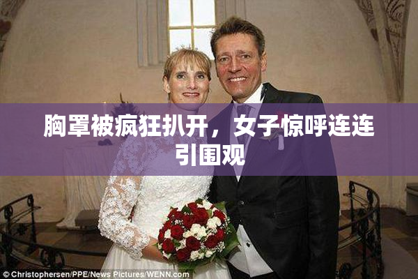 胸罩被疯狂扒开，女子惊呼连连引围观