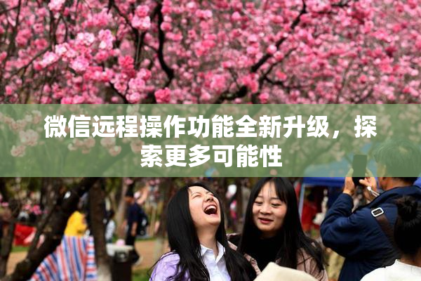 微信远程操作功能全新升级，探索更多可能性