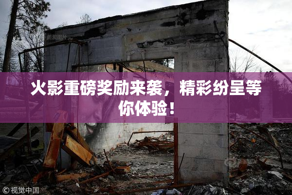 火影重磅奖励来袭，精彩纷呈等你体验！