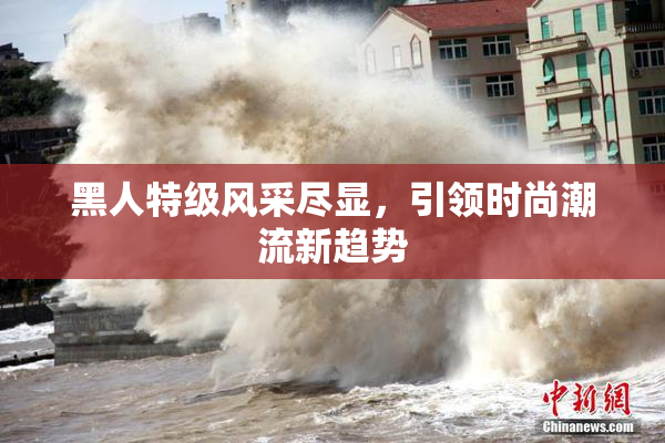 黑人特级风采尽显，引领时尚潮流新趋势
