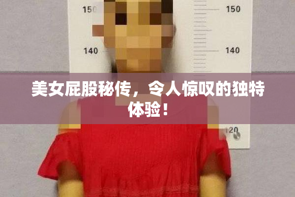 美女屁股秘传，令人惊叹的独特体验！