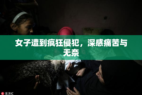 女子遭到疯狂侵犯，深感痛苦与无奈
