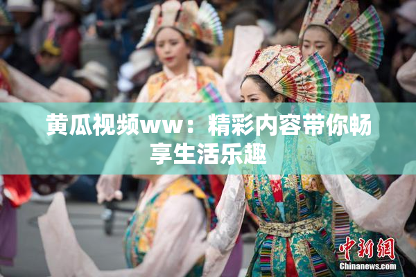 黄瓜视频ww：精彩内容带你畅享生活乐趣