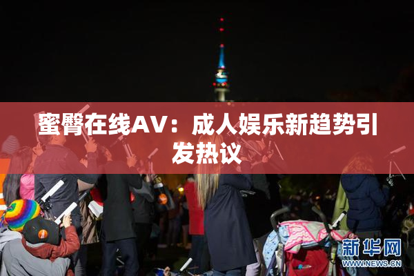 蜜臀在线AV：成人娱乐新趋势引发热议