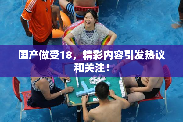 国产做受18，精彩内容引发热议和关注！