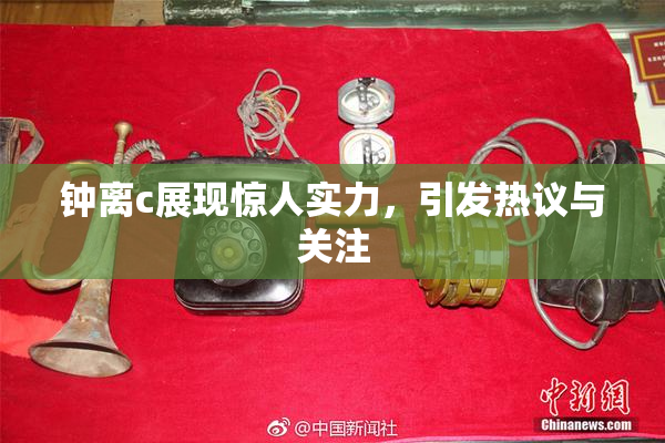 钟离c展现惊人实力，引发热议与关注