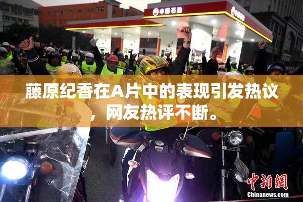 藤原纪香在A片中的表现引发热议，网友热评不断。