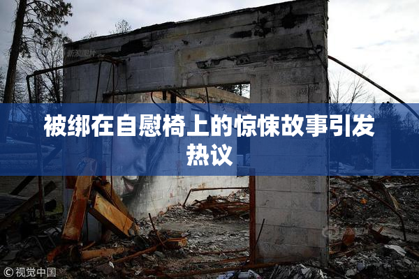 被绑在自慰椅上的惊悚故事引发热议