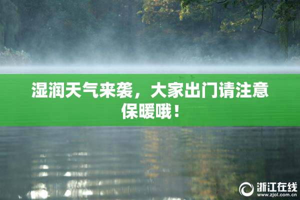 湿润天气来袭，大家出门请注意保暖哦！