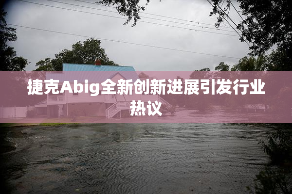 捷克Abig全新创新进展引发行业热议