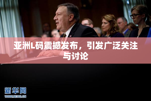 亚洲L码震撼发布，引发广泛关注与讨论
