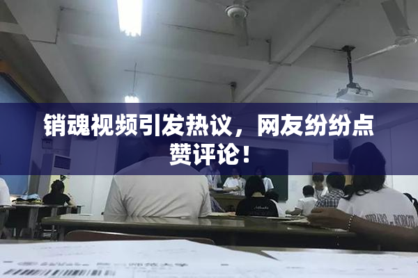 销魂视频引发热议，网友纷纷点赞评论！