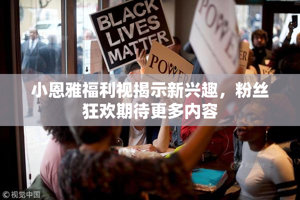 小恩雅福利视揭示新兴趣，粉丝狂欢期待更多内容