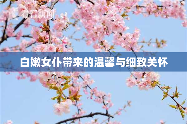 白嫩女仆带来的温馨与细致关怀