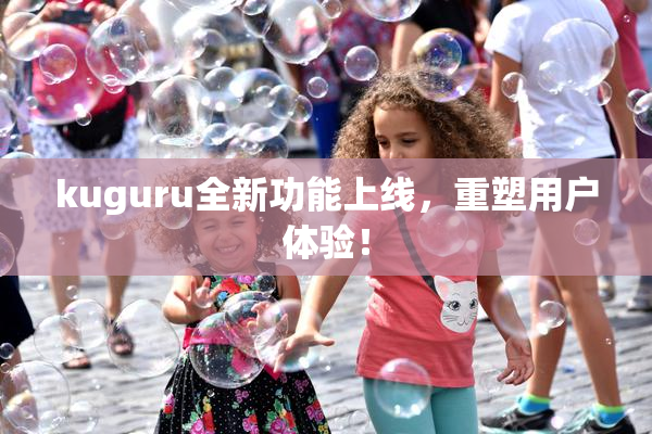kuguru全新功能上线，重塑用户体验！