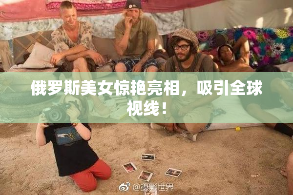 俄罗斯美女惊艳亮相，吸引全球视线！