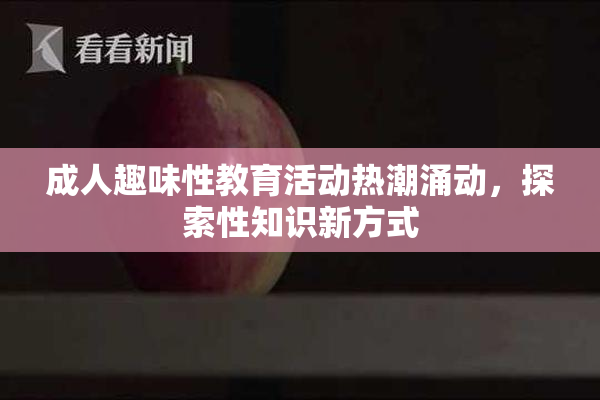 成人趣味性教育活动热潮涌动，探索性知识新方式