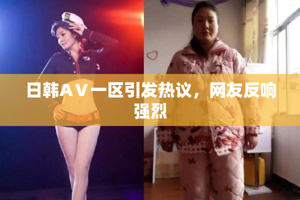 日韩AⅤ一区引发热议，网友反响强烈