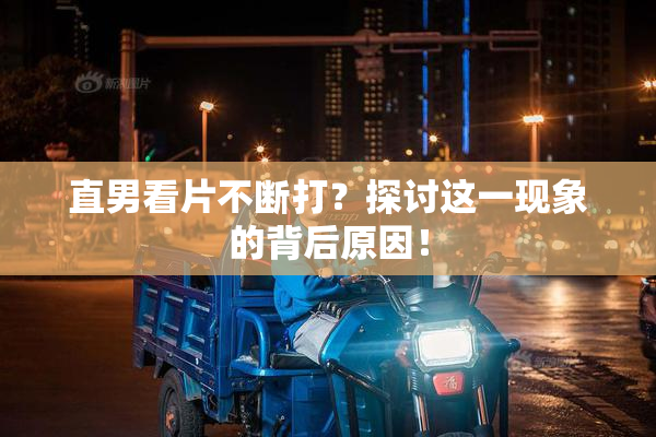 直男看片不断打？探讨这一现象的背后原因！