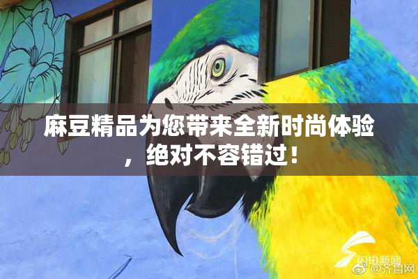 麻豆精品为您带来全新时尚体验，绝对不容错过！