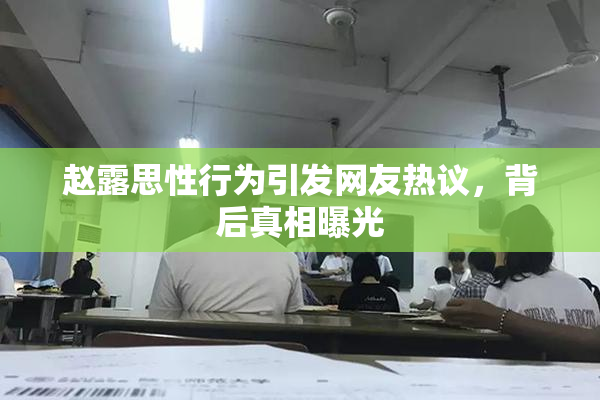 赵露思性行为引发网友热议，背后真相曝光