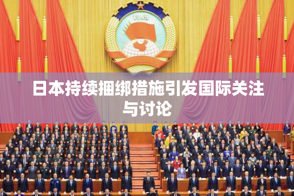 日本持续捆绑措施引发国际关注与讨论