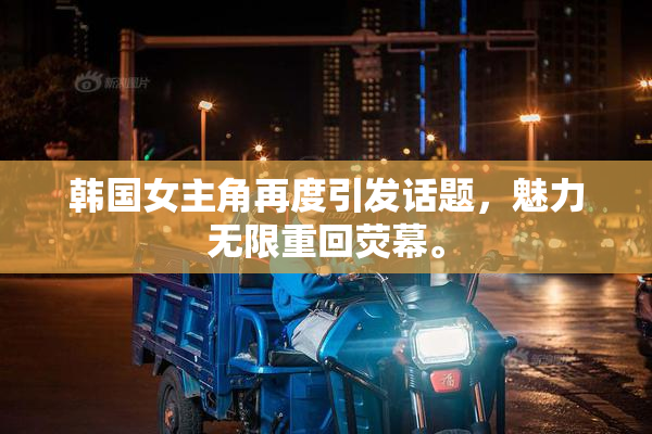 韩国女主角再度引发话题，魅力无限重回荧幕。