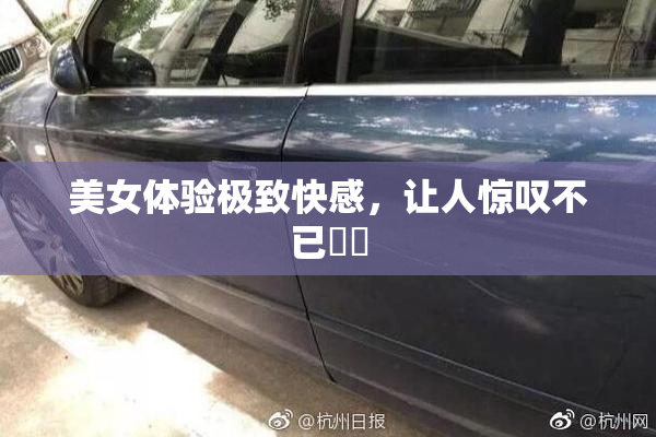 美女体验极致快感，让人惊叹不已❌‌