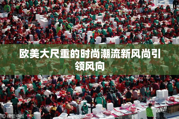 欧美大尺重的时尚潮流新风尚引领风向