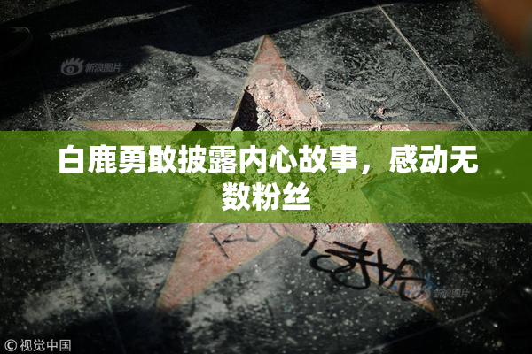 白鹿勇敢披露内心故事，感动无数粉丝