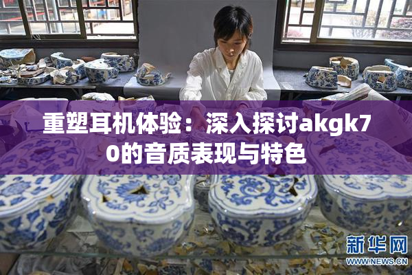 重塑耳机体验：深入探讨akgk70的音质表现与特色