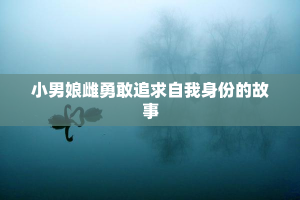 小男娘雌勇敢追求自我身份的故事