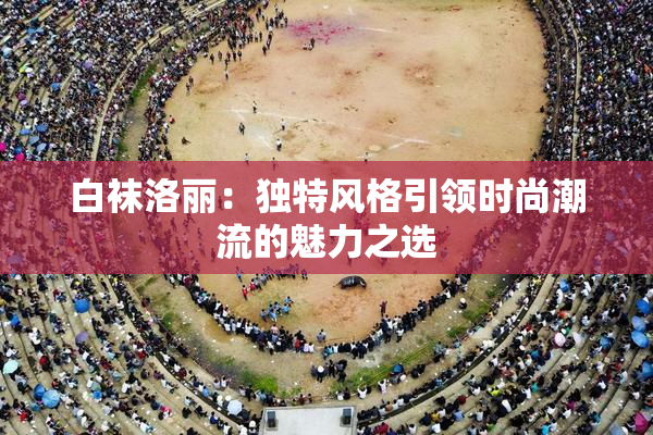 白袜洛丽：独特风格引领时尚潮流的魅力之选