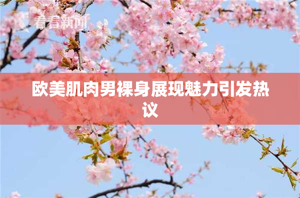 欧美肌肉男裸身展现魅力引发热议