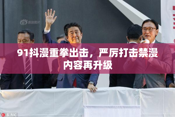 91抖漫重拳出击，严厉打击禁漫内容再升级
