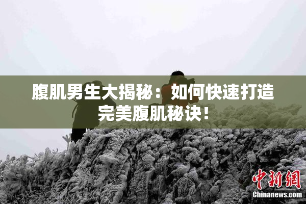 腹肌男生大揭秘：如何快速打造完美腹肌秘诀！
