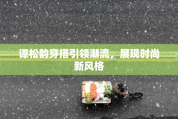 谭松韵穿搭引领潮流，展现时尚新风格