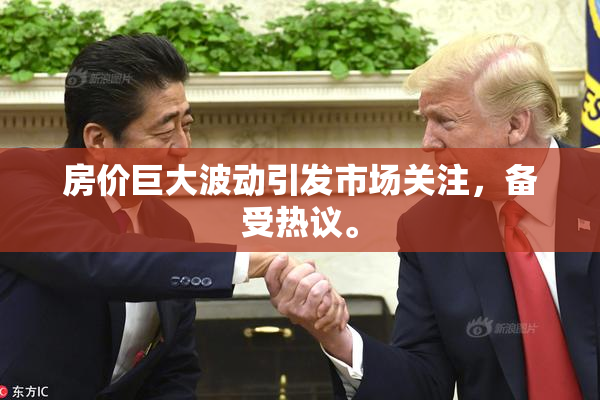 房价巨大波动引发市场关注，备受热议。
