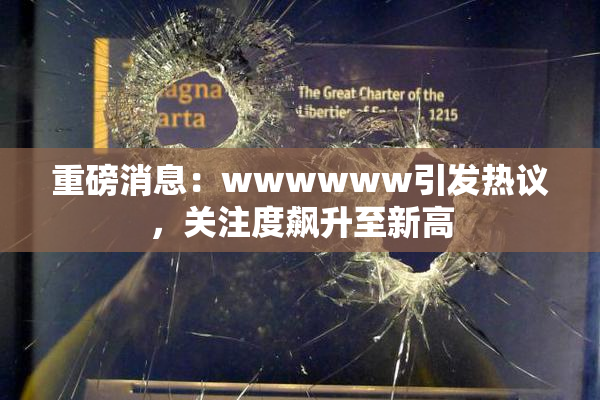 重磅消息：wwwwww引发热议，关注度飙升至新高